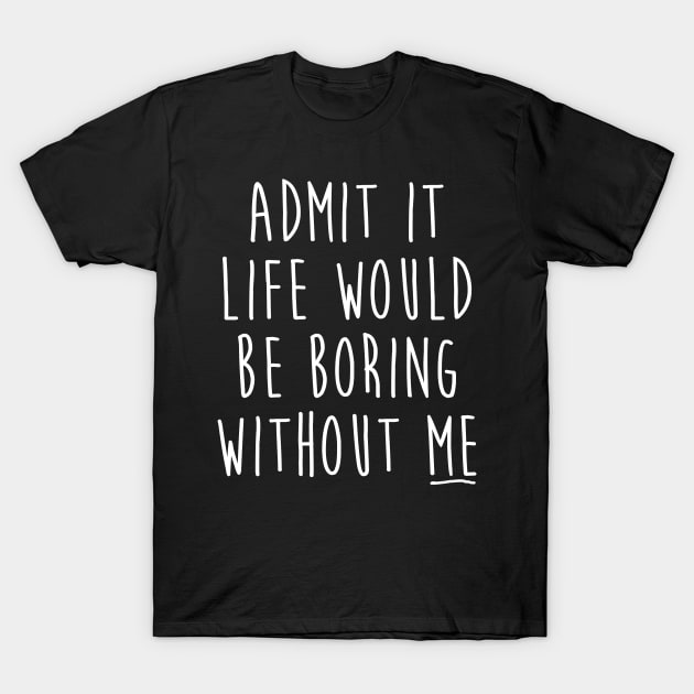 Admit It Life Would Be Boring Without Me Funny Saying T-Shirt by Suedm Sidi